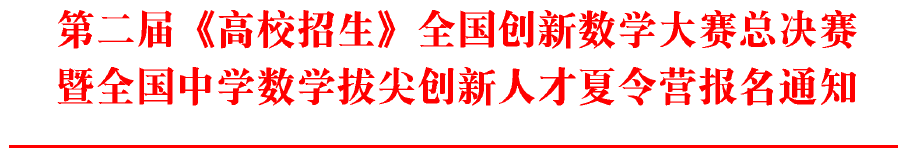 第二届《高校招生》全国创新数学大赛总决赛暨全国中学数学拔尖创新人才夏令营报名通知1